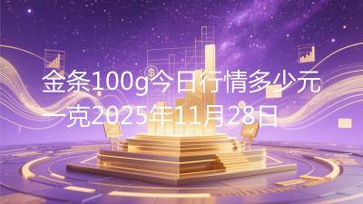 金条100g今日行情多少元一克2025年11月28日