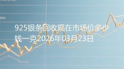 925银条回收现在市场价多少钱一克2026年03月23日