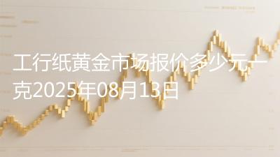 工行纸黄金市场报价多少元一克2025年08月13日