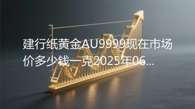建行纸黄金AU9999现在市场价多少钱一克2025年06月06日