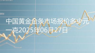 中国黄金金条市场报价多少元一克2025年06月27日