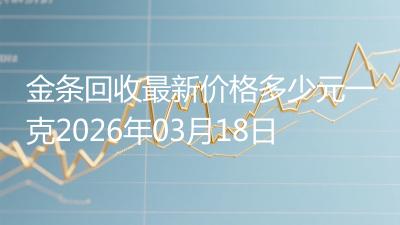 金条回收最新价格多少元一克2026年03月18日
