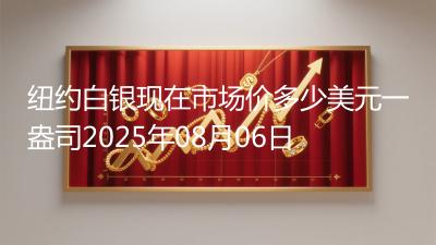 纽约白银现在市场价多少美元一盎司2025年08月06日