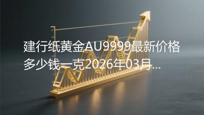 建行纸黄金AU9999最新价格多少钱一克2026年03月21日
