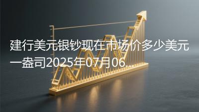 建行美元银钞现在市场价多少美元一盎司2025年07月06日