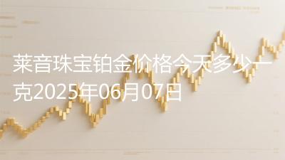 莱音珠宝铂金价格今天多少一克2025年06月07日