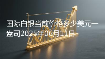 国际白银当前价格多少美元一盎司2025年06月11日