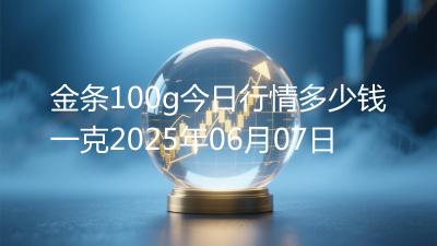 金条100g今日行情多少钱一克2025年06月07日