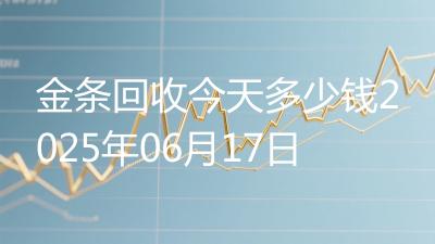 金条回收今天多少钱2025年06月17日