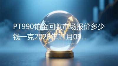 PT990铂金回收市场报价多少钱一克2025年11月09日