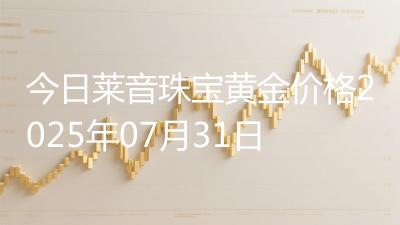 今日莱音珠宝黄金价格2025年07月31日