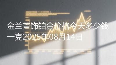 金兰首饰铂金价格今天多少钱一克2025年08月14日