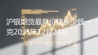 沪银期货最新价格多少钱一克2025年12月24日