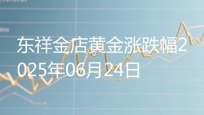 东祥金店黄金涨跌幅2025年06月24日
