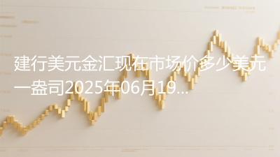 建行美元金汇现在市场价多少美元一盎司2025年06月19日