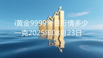 i黄金9999今日行情多少一克2025年08月23日