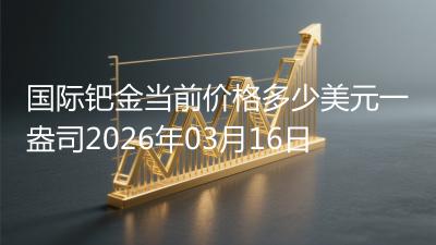 国际钯金当前价格多少美元一盎司2026年03月16日