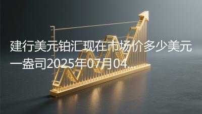 建行美元铂汇现在市场价多少美元一盎司2025年07月04日
