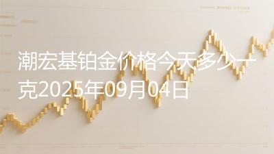 潮宏基铂金价格今天多少一克2025年09月04日