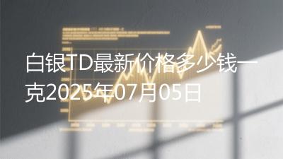 白银TD最新价格多少钱一克2025年07月05日
