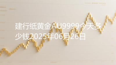 建行纸黄金AU9999今天多少钱2025年06月26日