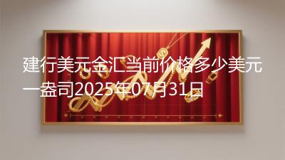 建行美元金汇当前价格多少美元一盎司2025年07月31日