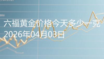六福黄金价格今天多少一克2026年04月03日