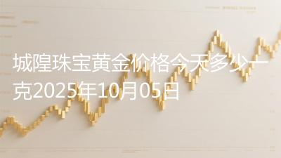 城隍珠宝黄金价格今天多少一克2025年10月05日