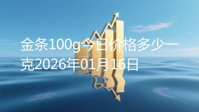 金条100g今日价格多少一克2026年01月16日