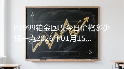 PT999铂金回收今日价格多少钱一克2026年01月15日