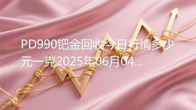 PD990钯金回收今日行情多少元一克2025年06月04日
