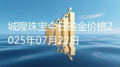 城隍珠宝今日铂金价格2025年07月22日