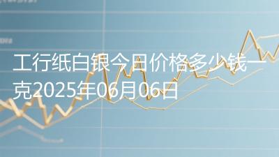 工行纸白银今日价格多少钱一克2025年06月06日