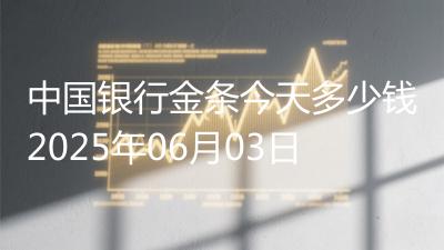 中国银行金条今天多少钱2025年06月03日