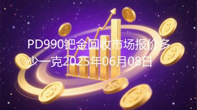 PD990钯金回收市场报价多少一克2025年06月08日