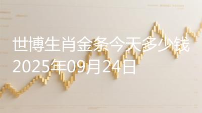 世博生肖金条今天多少钱2025年09月24日