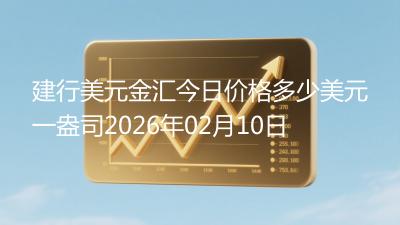 建行美元金汇今日价格多少美元一盎司2026年02月10日