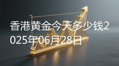 香港黄金今天多少钱2025年06月28日