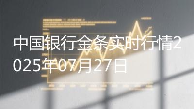 中国银行金条实时行情2025年07月27日