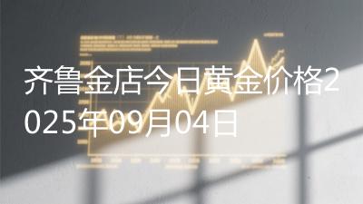 齐鲁金店今日黄金价格2025年09月04日
