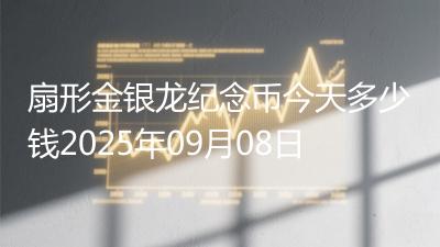 扇形金银龙纪念币今天多少钱2025年09月08日