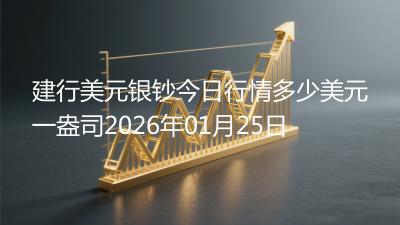 建行美元银钞今日行情多少美元一盎司2026年01月25日