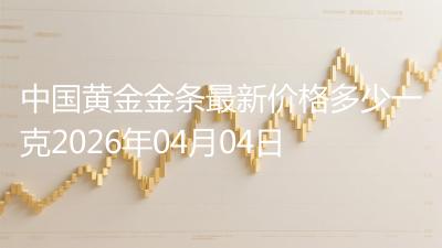 中国黄金金条最新价格多少一克2026年04月04日