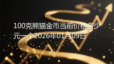 100克熊猫金币当前价格多少元一个2026年01月09日