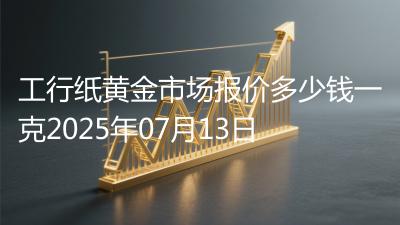 工行纸黄金市场报价多少钱一克2025年07月13日
