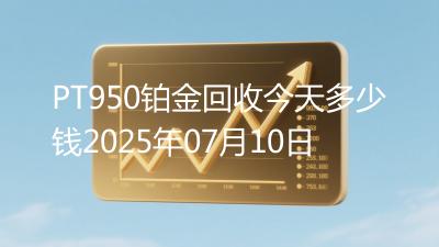 PT950铂金回收今天多少钱2025年07月10日