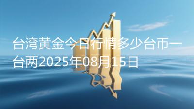 台湾黄金今日行情多少台币一台两2025年08月15日