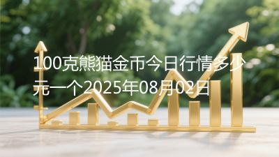 100克熊猫金币今日行情多少元一个2025年08月02日