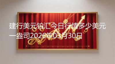 建行美元铂汇今日行情多少美元一盎司2026年03月30日