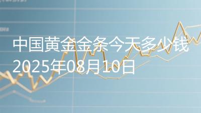 中国黄金金条今天多少钱2025年08月10日